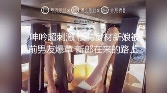  呻吟超刺激 模特身材新娘被前男友爆草 新郎在来的路上