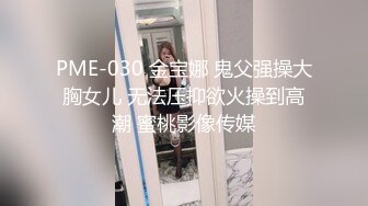 PME-030 金宝娜 鬼父强操大胸女儿 无法压抑欲火操到高潮 蜜桃影像传媒