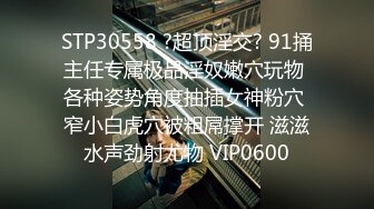 STP30558 ?超顶淫交? 91捅主任专属极品淫奴嫩穴玩物 各种姿势角度抽插女神粉穴 窄小白虎穴被粗屌撑开 滋滋水声劲射尤物 VIP0600