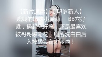 【新片速遞】【18岁新人】贱贱的嫩妹小萝莉❤️BB穴好紧，操起来好痛，还是最喜欢被哥哥爆菊花，厕所洗白白后入被操实在太爽啦！