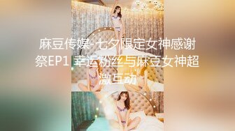 麻豆传媒-七夕限定女神感谢祭EP1 幸运粉丝与麻豆女神超激互动