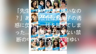 「先生、ゆいのこと嫌いなの？」あの日、仆は教え子の诱惑に负けて一线を越えてしまった…。～妻には言えない禁断の中出し性交～ 天音ゆい