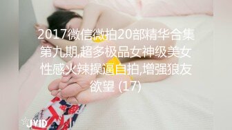 2017微信微拍20部精华合集第九期,超多极品女神级美女性感火辣操逼自拍,增强狼友欲望 (17)