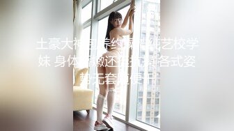 土豪大神包养约操清纯艺校学妹 身体娇嫩还挺抗操 各式姿势无套随便干