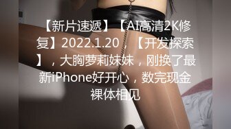 【新片速遞】【AI高清2K修复】2022.1.20，【开发探索】，大胸萝莉妹妹，刚换了最新iPhone好开心，数完现金裸体相见