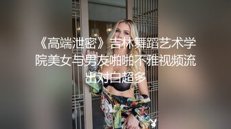 《高端泄密》吉林舞蹈艺术学院美女与男友啪啪不雅视频流出对白超多