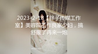 2023-2-18【胖子传媒工作室】美容院工作良家少妇，搞舒服了再来一炮