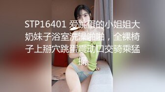 STP16401 爱跳蛋的小姐姐大奶妹子浴室洗澡啪啪，全裸椅子上掰穴跳蛋震动口交骑乘猛操