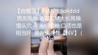 【自整理】P站Jeff Soliddd  男友视角 看20CM大长屌操馒头穴 丰满粉鲍鲍 口活也是相当好  最新大合集【NV】 (6)