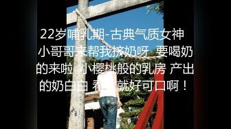 22岁哺乳期-古典气质女神  小哥哥来帮我挤奶呀  要喝奶的来啦  小樱桃般的乳房 产出的奶白白 看着就好可口啊！