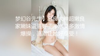 梦幻谷先生】泡良大神超嫩良家嫩妹逼逼好干净水又多激情爆操，高潮让她好享受！