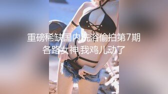 【新速片遞】 巨乳 · 章小伊 ·❤️ 会员福利，年纪小小事业线倒是很好，玩奶、自慰，啪啪！