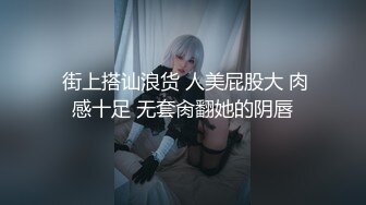  街上搭讪浪货 人美屁股大 肉感十足 无套肏翻她的阴唇