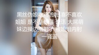 黑丝伪娘吃鸡啪啪 喜不喜欢姐姐 是不是骚逼 说话 大屌萌妹边操边撸射了 被姐姐内射一骚逼