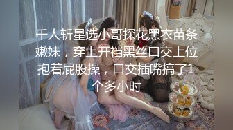 千人斩星选小哥探花黑衣苗条嫩妹，穿上开裆黑丝口交上位抱着屁股操，口交插嘴搞了1个多小时