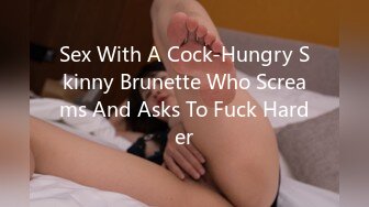 Sex With A Cock-Hungry Skinny Brunette Who Screams And Asks To Fuck Harder