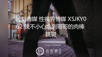 起點傳媒 性視界傳媒 XSJKY062 我不小心含到哥哥的肉棒 斑斑