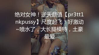 绝对女神！逆天颜值【pr3tt1nkpussy】尺度起飞！好激动~喷水了，大长腿模特，土豪最爱