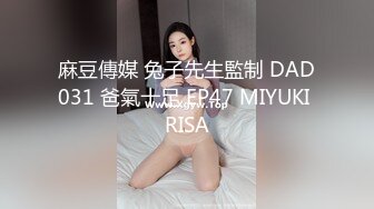 麻豆傳媒 兔子先生監制 DAD031 爸氣十足 EP47 MIYUKI RISA