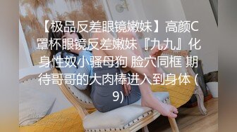 【极品反差眼镜嫩妹】高颜C罩杯眼镜反差嫩妹『九九』化身性奴小骚母狗 脸穴同框 期待哥哥的大肉棒进入到身体 (9)