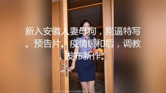 新入安徽人妻母狗，狗逼特写。预告片。疫情缓和后，调教，发布新作。