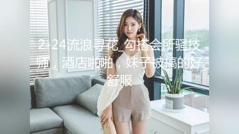 2-24流浪寻花_勾搭会所骚技师，酒店啪啪，妹子被搞的好舒服