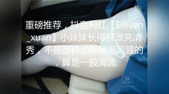 重磅推荐，抖音网红【Eleven_xuan】小妹妹长得很漂亮清秀，不是那种油爆爆很风骚的，算是一股清流