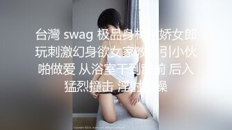 台灣 swag 极品身材傲娇女郎玩刺激幻身欲女家教勾引小伙啪做爱 从浴室干到窗前 后入猛烈撞击 淫射爆操