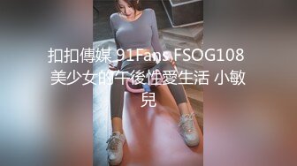 扣扣傳媒 91Fans FSOG108 美少女的午後性愛生活 小敏兒