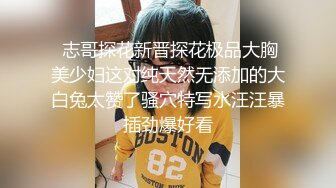  志哥探花新晋探花极品大胸美少妇这对纯天然无添加的大白兔太赞了骚穴特写水汪汪暴插劲爆好看