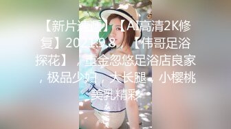 【新片速遞】【AI高清2K修复】2021.9.8，【伟哥足浴探花】，重金忽悠足浴店良家，极品少妇，大长腿，小樱桃美乳精彩