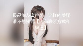 极品炮友蜜桃臀，这样的美腿谁不想操呢【内有联系方式和渠道】