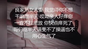 良家熟女人妻 我觉得你不想干磨蹭半天 哎呦亲人好痒你一直不往里放 你快点痒死了 哥们抠半天逼受不了操逼也不用心生气了