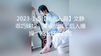 2023-1-5【龟先入洞】文静乖巧妹妹，深喉插嘴，后入爆操，流出好多白浆