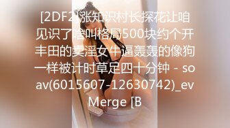 [2DF2]涨知识村长探花让咱见识了啥叫格局500块约个开丰田的卖淫女牛逼轰轰的像狗一样被计时草足四十分钟 - soav(6015607-12630742)_evMerge [B