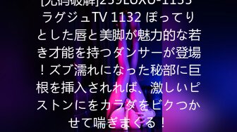 [无码破解]259LUXU-1135 ラグジュTV 1132 ぽってりとした唇と美脚が魅力的な若き才能を持つダンサーが登場！ズブ濡れになった秘部に巨根を挿入されれば、激しいピストンにをカラダをビクつかせて喘ぎまくる！