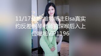 11/17最新 推特博主Elsa真实约反差钢琴老师拍深喉后入上位啪啪VIP1196