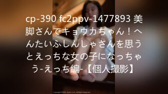 cp-390 fc2ppv-1477893 美脚さんでキョウカちゃん！へんたいふしんしゃさんを思うとえっちな女の子になっちゃう-えっち編-【個人撮影】