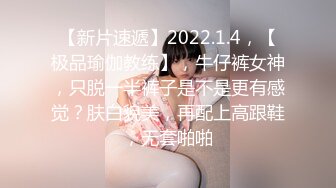 【新片速遞】2022.1.4，【极品瑜伽教练】，牛仔裤女神，只脱一半裤子是不是更有感觉？肤白貌美，再配上高跟鞋，无套啪啪