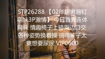 STP26288 【02年超嫩唇钉萌妹3P激情】 今日首秀连体网袜 情趣椅子上骑乘边口交 各种姿势换着操 搞得妹子太爽想要尿尿 VIP0600