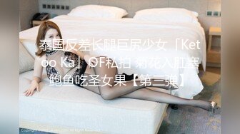 泰国反差长腿巨尻少女「Ketoo Ka」OF私拍 菊花入肛塞鲍鱼吃圣女果【第三弹】