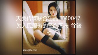 天美传媒联合出品 TM0047 为人民服务的警察同志-徐筱欣