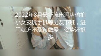 2022年8月最新流出酒店偷拍小女友玩手机等男友下班，进门就迫不及待做爱，姿势还挺多