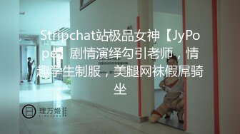 Stripchat站极品女神【JyPope】剧情演绎勾引老师，情趣学生制服，美腿网袜假屌骑坐