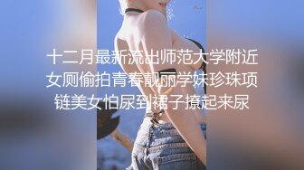 十二月最新流出师范大学附近女厕偷拍青春靓丽学妹珍珠项链美女怕尿到裙子撩起来尿