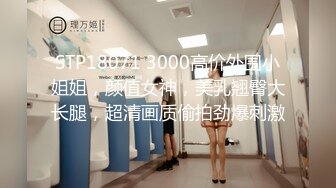 STP18071 3000高价外围小姐姐，颜值女神，美乳翘臀大长腿，超清画质偷拍劲爆刺激