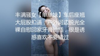 丰满骚女【单单妹】车后座翘大屁股扣逼，户外河边脱光全裸自慰回家牙膏抽插，很是诱惑喜欢不要错过