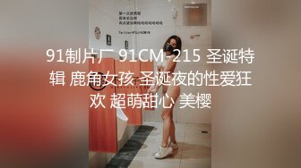 91制片厂 91CM-215 圣诞特辑 鹿角女孩 圣诞夜的性爱狂欢 超萌甜心 美樱