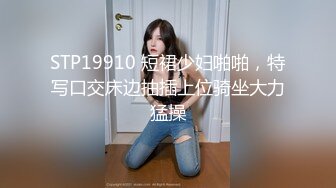 STP19910 短裙少妇啪啪，特写口交床边抽插上位骑坐大力猛操