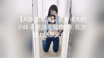 【AI画质增强】 乳晕很大的小妹子 先洗个鸳鸯浴，在沙发上近景交合！